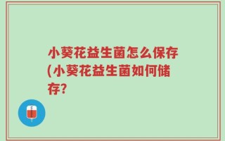 小葵花益生菌怎么保存(小葵花益生菌如何储存？