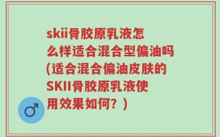 skii骨胶原乳液怎么样适合混合型偏油吗(适合混合偏油皮肤的SKII骨胶原乳液使用效果如何？)
