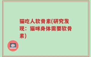猫吃人软骨素(研究发现：猫咪身体需要软骨素)