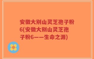 安徽大别山灵芝孢子粉6(安徽大别山灵芝孢子粉6——生命之源)
