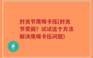 肘关节鹰嘴卡压(肘关节受困？试试这个方法解决鹰嘴卡压问题)