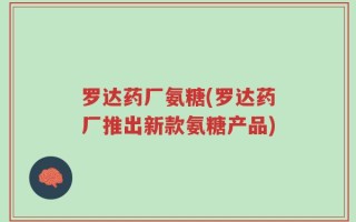 罗达药厂氨糖(罗达药厂推出新款氨糖产品)