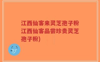 江西仙客来灵芝孢子粉江西仙客品尝珍贵灵芝孢子粉)