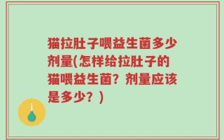猫拉肚子喂益生菌多少剂量(怎样给拉肚子的猫喂益生菌？剂量应该是多少？)