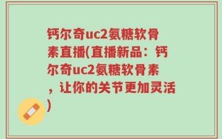 钙尔奇uc2氨糖软骨素直播(直播新品：钙尔奇uc2氨糖软骨素，让你的关节更加灵活)