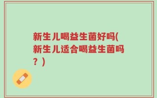 新生儿喝益生菌好吗(新生儿适合喝益生菌吗？)