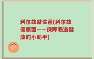 利尔兹益生菌(利尔兹健康菌——保障肠道健康的小助手)