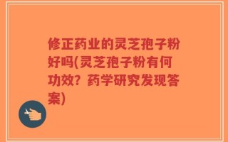 修正药业的灵芝孢子粉好吗(灵芝孢子粉有何功效？药学研究发现答案)