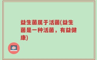 益生菌属于活菌(益生菌是一种活菌，有益健康)