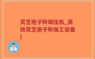 灵芝孢子粉碾压机_高效灵芝孢子粉加工设备)