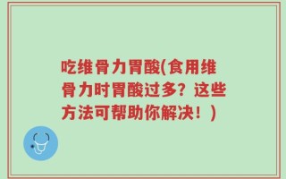 吃维骨力胃酸(食用维骨力时胃酸过多？这些方法可帮助你解决！)