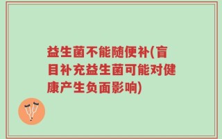 益生菌不能随便补(盲目补充益生菌可能对健康产生负面影响)