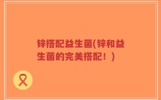 锌搭配益生菌(锌和益生菌的完美搭配！)