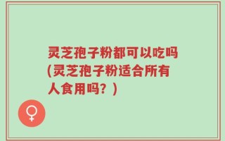 灵芝孢子粉都可以吃吗(灵芝孢子粉适合所有人食用吗？)