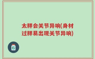 太胖会关节异响(身材过胖易出现关节异响)