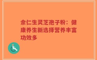 佘仁生灵芝孢子粉：健康养生新选择营养丰富功效多
