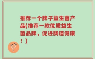 推荐一个牌子益生菌产品(推荐一款优质益生菌品牌，促进肠道健康！)