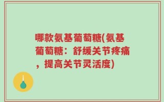 哪款氨基葡萄糖(氨基葡萄糖：舒缓关节疼痛，提高关节灵活度)