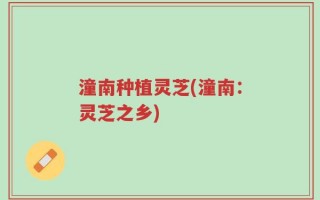 潼南种植灵芝(潼南：灵芝之乡)
