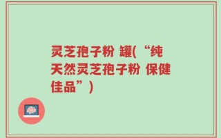 灵芝孢子粉 罐(“纯天然灵芝孢子粉 保健佳品”)