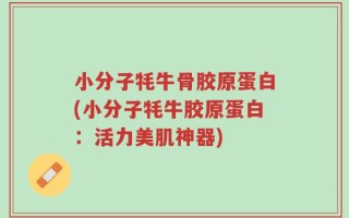 小分子牦牛骨胶原蛋白(小分子牦牛胶原蛋白：活力美肌神器)