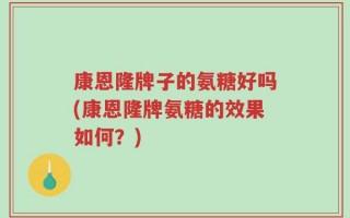 康恩隆牌子的氨糖好吗(康恩隆牌氨糖的效果如何？)