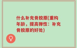 什么补充骨胶原(重构年龄，提高弹性：补充骨胶原的好处)