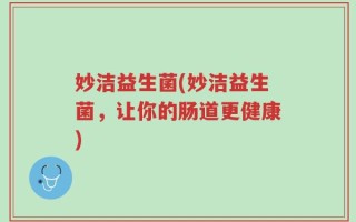 妙洁益生菌(妙洁益生菌，让你的肠道更健康)