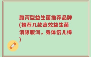 腹泻型益生菌推荐品牌(推荐几款高效益生菌消除腹泻，身体倍儿棒)
