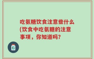 吃氨糖饮食注意些什么(饮食中吃氨糖的注意事项，你知道吗？