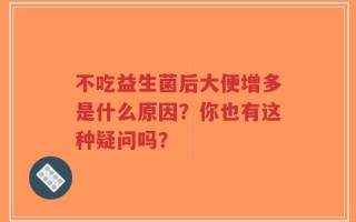 不吃益生菌后大便增多是什么原因？你也有这种疑问吗？