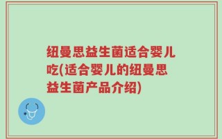 纽曼思益生菌适合婴儿吃(适合婴儿的纽曼思益生菌产品介绍)