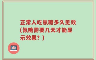 正常人吃氨糖多久见效(氨糖需要几天才能显示效果？)