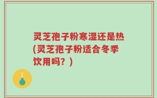 灵芝孢子粉寒湿还是热(灵芝孢子粉适合冬季饮用吗？)