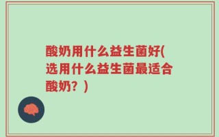 酸奶用什么益生菌好(选用什么益生菌最适合酸奶？)