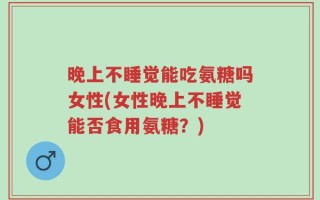 晚上不睡觉能吃氨糖吗女性(女性晚上不睡觉能否食用氨糖？)