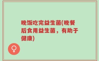 晚饭吃完益生菌(晚餐后食用益生菌，有助于健康)