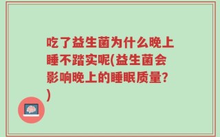 吃了益生菌为什么晚上睡不踏实呢(益生菌会影响晚上的睡眠质量？)