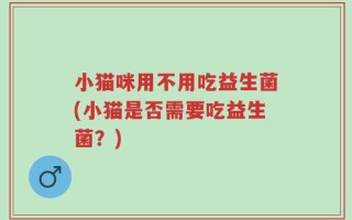 小猫咪用不用吃益生菌(小猫是否需要吃益生菌？)