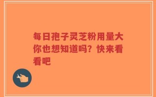 每日孢子灵芝粉用量大你也想知道吗？快来看看吧