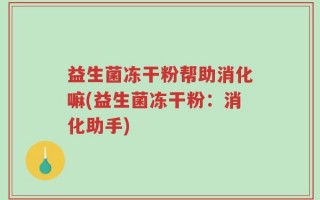 益生菌冻干粉帮助消化嘛(益生菌冻干粉：消化助手)