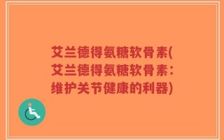 艾兰德得氨糖软骨素(艾兰德得氨糖软骨素：维护关节健康的利器)