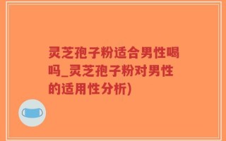 灵芝孢子粉适合男性喝吗_灵芝孢子粉对男性的适用性分析)