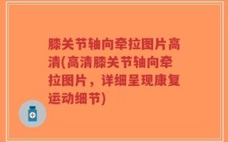 膝关节轴向牵拉图片高清(高清膝关节轴向牵拉图片，详细呈现康复运动细节)