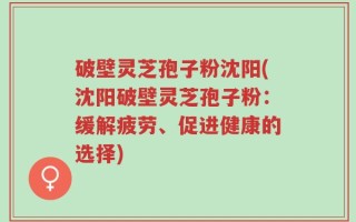 破壁灵芝孢子粉沈阳(沈阳破壁灵芝孢子粉：缓解疲劳、促进健康的选择)