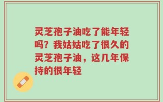 灵芝孢子油吃了能年轻吗？我姑姑吃了很久的灵芝孢子油，这几年保持的很年轻