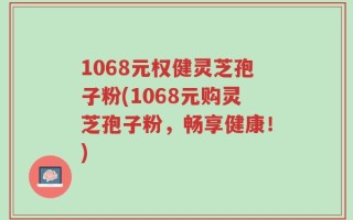 1068元权健灵芝孢子粉(1068元购灵芝孢子粉，畅享健康！)