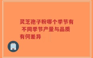 灵芝孢子粉哪个季节有 不同季节产量与品质有何差异
