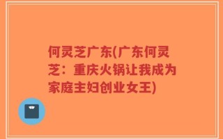 何灵芝广东(广东何灵芝：重庆火锅让我成为家庭主妇创业女王)
