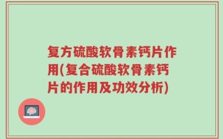 复方硫酸软骨素钙片作用(复合硫酸软骨素钙片的作用及功效分析)